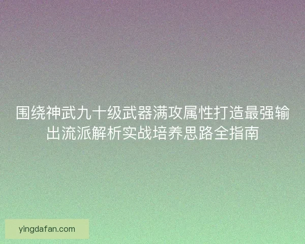 围绕神武九十级武器满攻属性打造最强输出流派解析实战培养思路全指南
