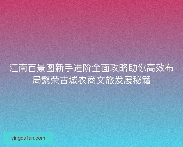 江南百景图新手进阶全面攻略助你高效布局繁荣古城农商文旅发展秘籍