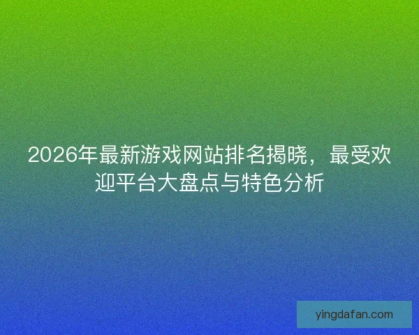 2026年最新游戏网站排名揭晓，最受欢迎平台大盘点与特色分析