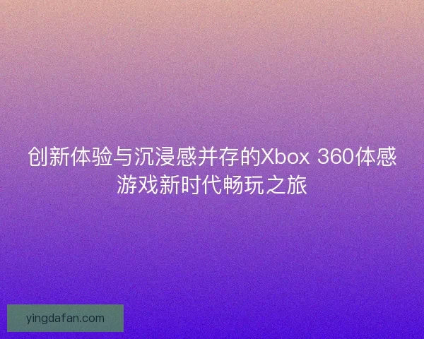 创新体验与沉浸感并存的Xbox 360体感游戏新时代畅玩之旅