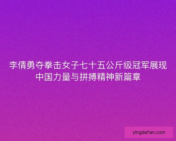 李倩勇夺拳击女子七十五公斤级冠军展现中国力量与拼搏精神新篇章