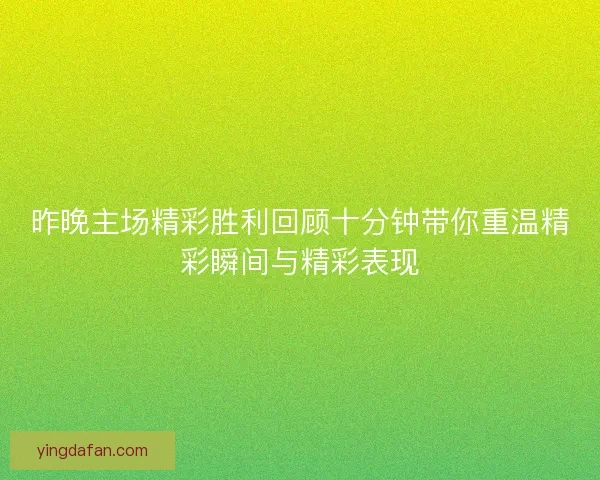 昨晚主场精彩胜利回顾十分钟带你重温精彩瞬间与精彩表现