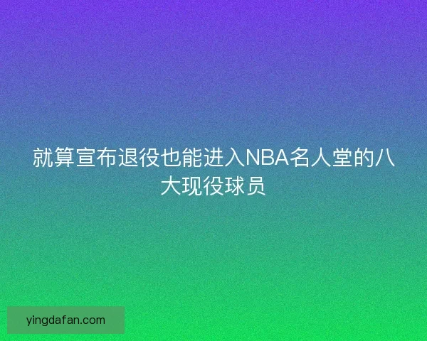 就算宣布退役也能进入NBA名人堂的八大现役球员