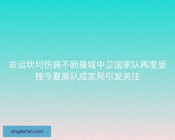 命运坎坷伤病不断曼城中卫国家队再度受挫今夏离队成定局引发关注