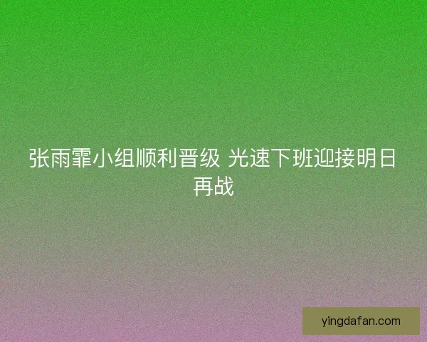 张雨霏小组顺利晋级 光速下班迎接明日再战