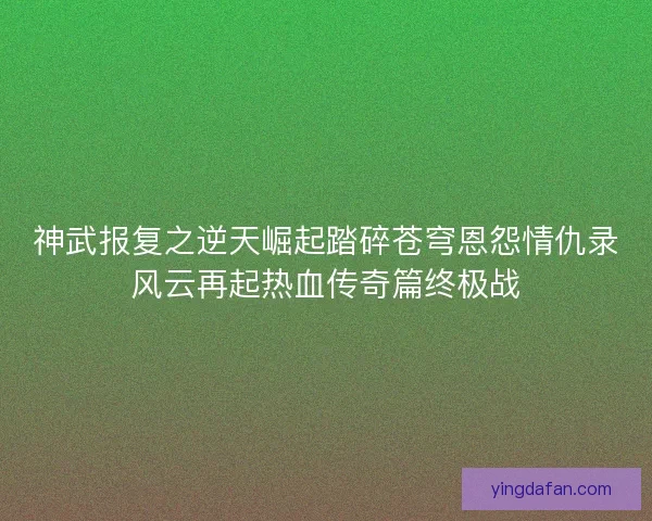 神武报复之逆天崛起踏碎苍穹恩怨情仇录风云再起热血传奇篇终极战