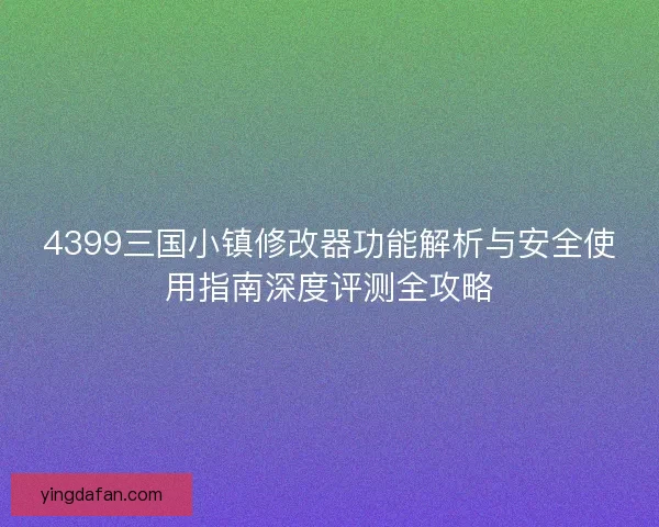 4399三国小镇修改器功能解析与安全使用指南深度评测全攻略