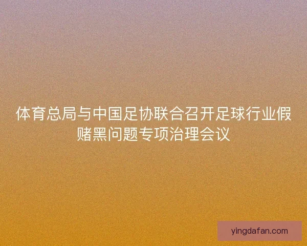 体育总局与中国足协联合召开足球行业假赌黑问题专项治理会议