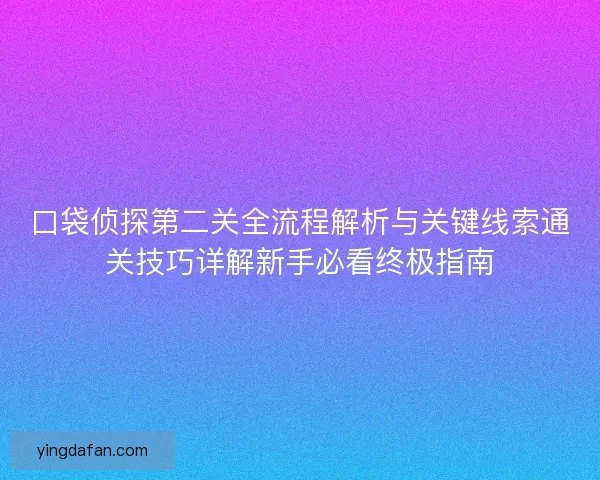 口袋侦探第二关全流程解析与关键线索通关技巧详解新手必看终极指南
