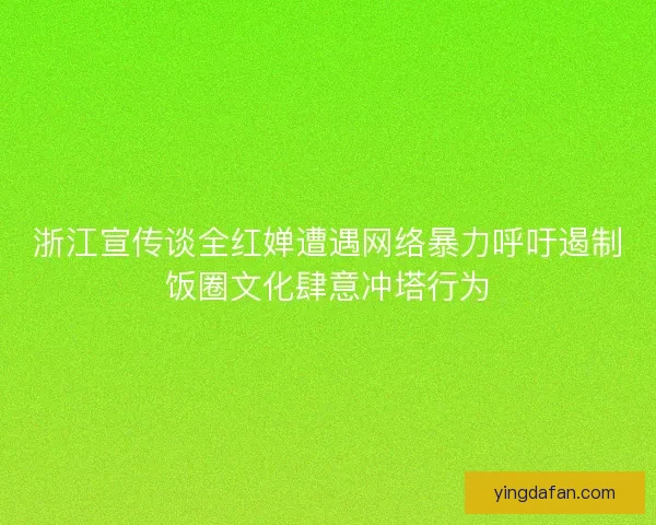 浙江宣传谈全红婵遭遇网络暴力呼吁遏制饭圈文化肆意冲塔行为