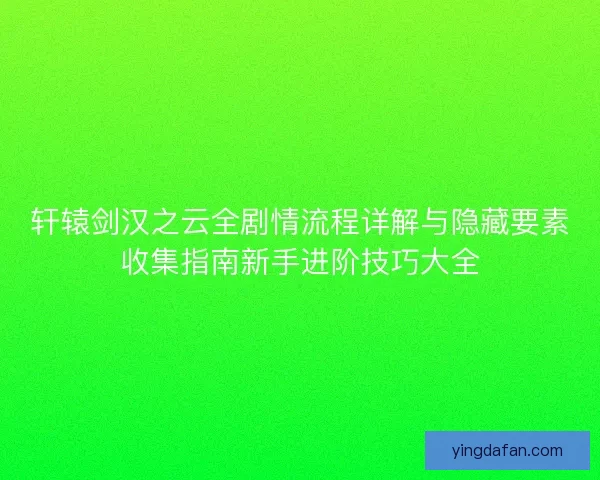 轩辕剑汉之云全剧情流程详解与隐藏要素收集指南新手进阶技巧大全