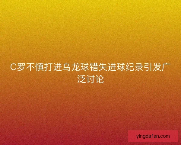 C罗不慎打进乌龙球错失进球纪录引发广泛讨论
