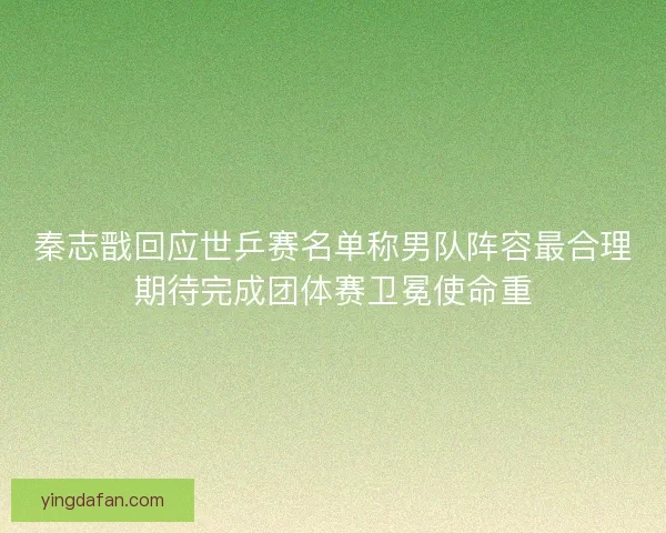 秦志戬回应世乒赛名单称男队阵容最合理期待完成团体赛卫冕使命重