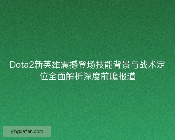 Dota2新英雄震撼登场技能背景与战术定位全面解析深度前瞻报道