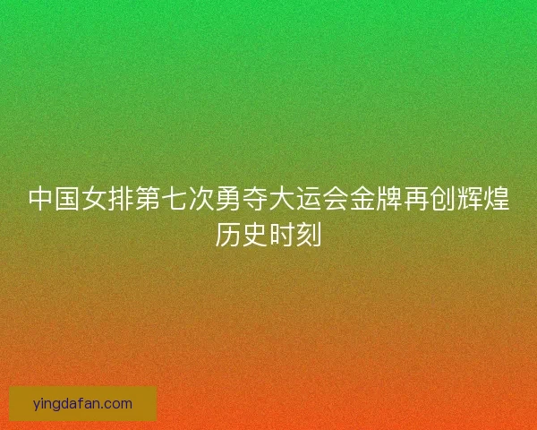 中国女排第七次勇夺大运会金牌再创辉煌历史时刻