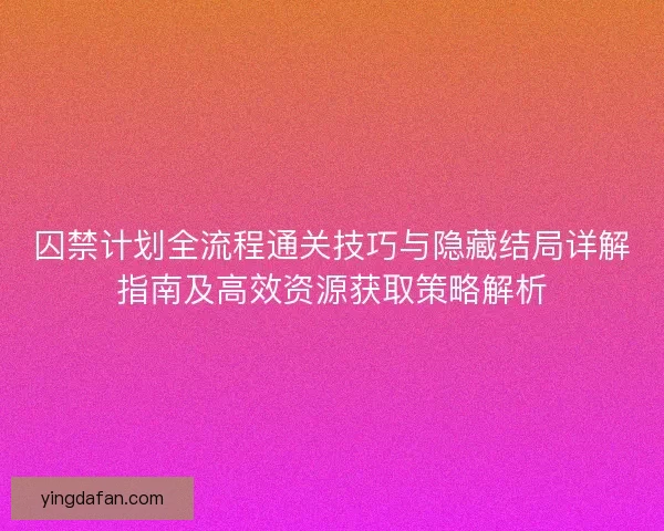 囚禁计划全流程通关技巧与隐藏结局详解指南及高效资源获取策略解析