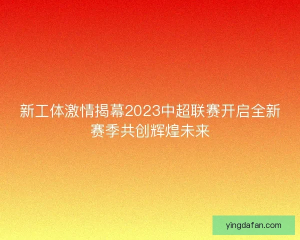 新工体激情揭幕2023中超联赛开启全新赛季共创辉煌未来