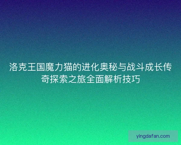 洛克王国魔力猫的进化奥秘与战斗成长传奇探索之旅全面解析技巧