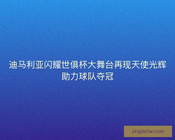 迪马利亚闪耀世俱杯大舞台再现天使光辉助力球队夺冠