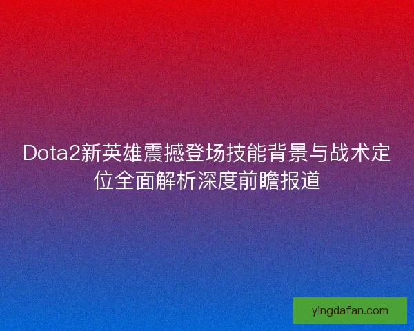 Dota2新英雄震撼登场技能背景与战术定位全面解析深度前瞻报道