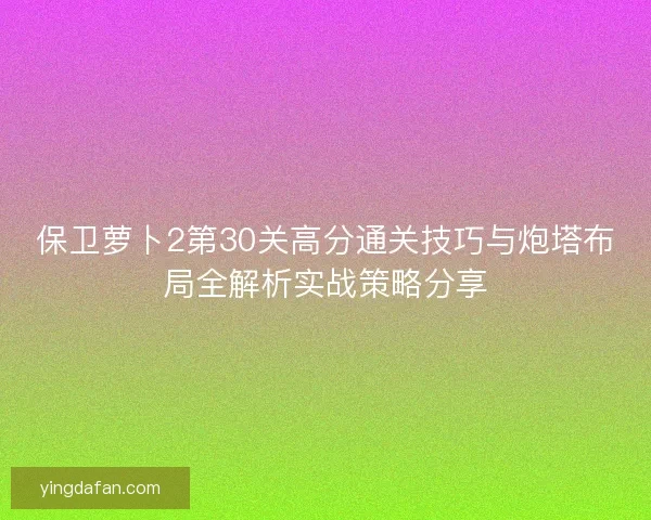 保卫萝卜2第30关高分通关技巧与炮塔布局全解析实战策略分享