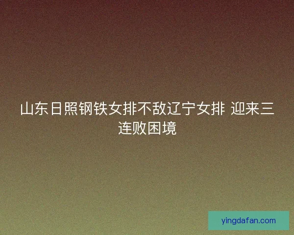 山东日照钢铁女排不敌辽宁女排 迎来三连败困境