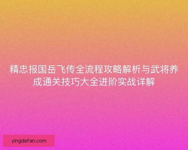 精忠报国岳飞传全流程攻略解析与武将养成通关技巧大全进阶实战详解