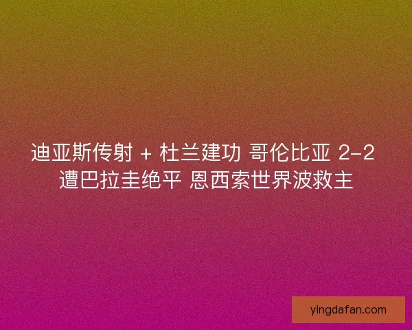 迪亚斯传射 + 杜兰建功 哥伦比亚 2-2 遭巴拉圭绝平 恩西索世界波救主