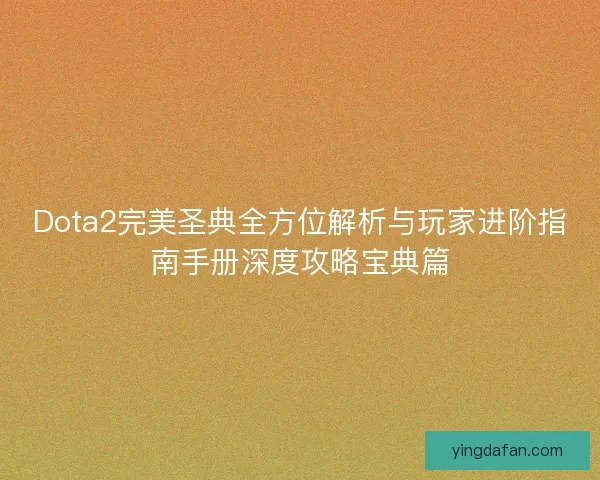 Dota2完美圣典全方位解析与玩家进阶指南手册深度攻略宝典篇