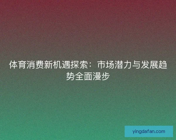 体育消费新机遇探索：市场潜力与发展趋势全面漫步