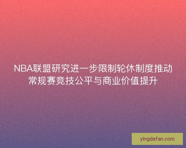 NBA联盟研究进一步限制轮休制度推动常规赛竞技公平与商业价值提升
