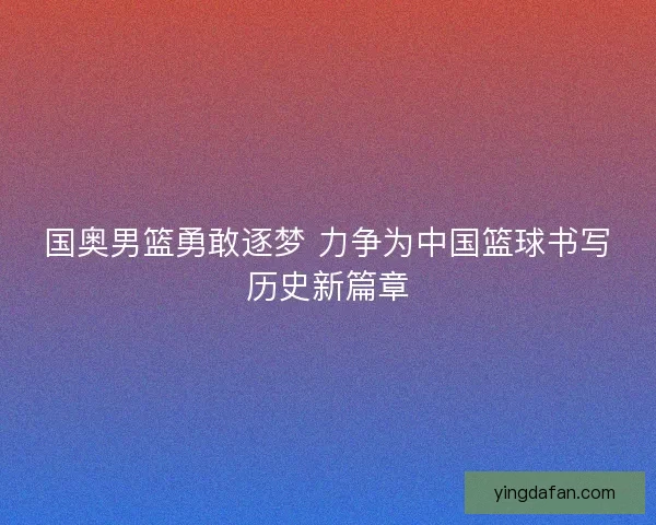 国奥男篮勇敢逐梦 力争为中国篮球书写历史新篇章
