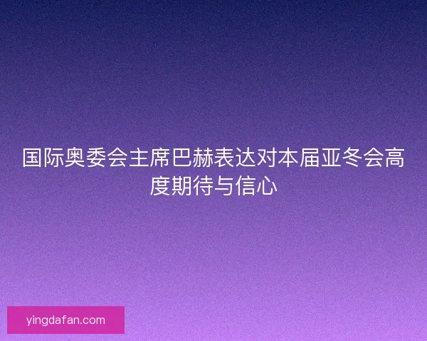 国际奥委会主席巴赫表达对本届亚冬会高度期待与信心