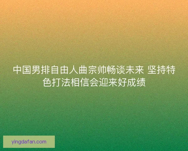 中国男排自由人曲宗帅畅谈未来 坚持特色打法相信会迎来好成绩